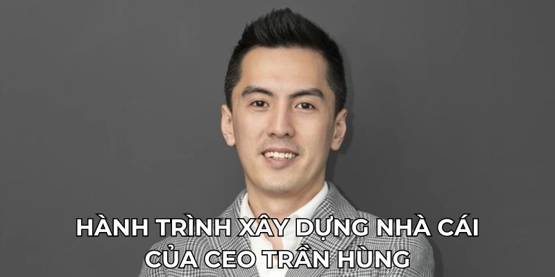 Hành trình xây dựng nhà cái của CEO Trần Hùng