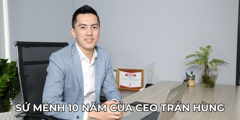 Sứ mệnh 10 năm của CEO Trần Hùng